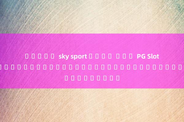 สล็อต sky sport เว็บ ตรง PG Slot สุดยอดเกมสล็อตออนไลน์บนมือถือในประเทศไทย