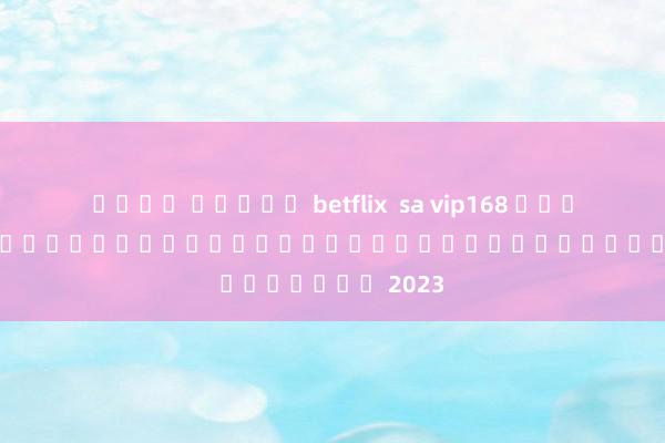 ค่าย สล็อต betflix  sa vip168 เกมสล็อตออนไลน์ที่ดีที่สุดสำหรับผู้เล่นในปี 2023